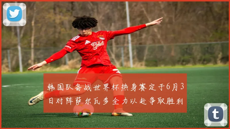韩国队备战世界杯热身赛定于6月3日对阵萨尔瓦多全力以赴争取胜利