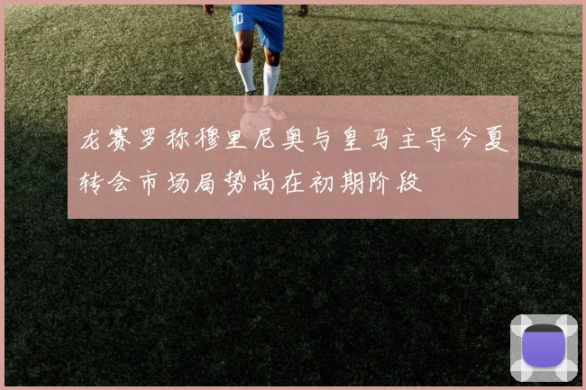 龙赛罗称穆里尼奥与皇马主导今夏转会市场局势尚在初期阶段