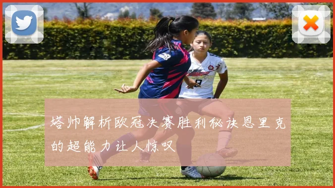 塔帅解析欧冠决赛胜利秘诀恩里克的超能力让人惊叹