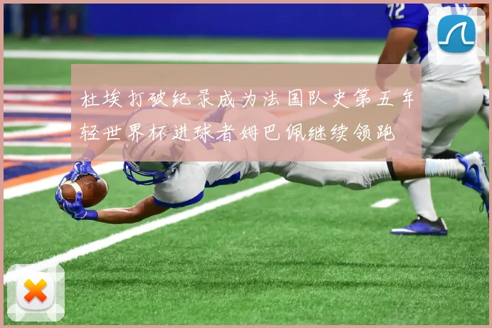 杜埃打破纪录成为法国队史第五年轻世界杯进球者姆巴佩继续领跑