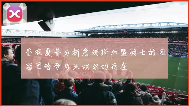 香农夏普分析詹姆斯加盟骑士的困惑因哈登与米切尔的存在