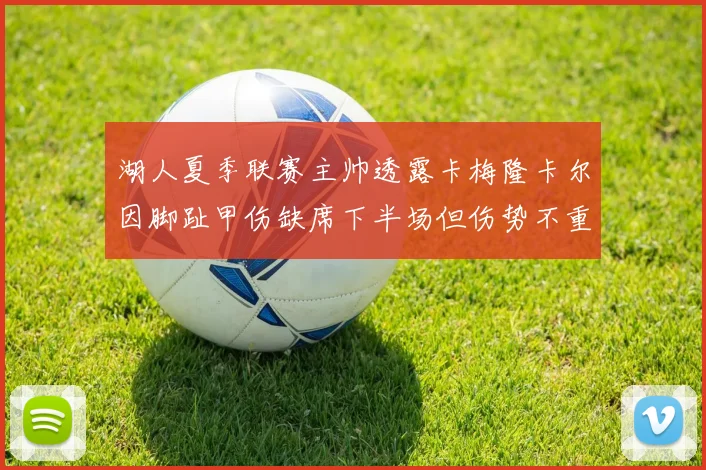 湖人夏季联赛主帅透露卡梅隆卡尔因脚趾甲伤缺席下半场但伤势不重
