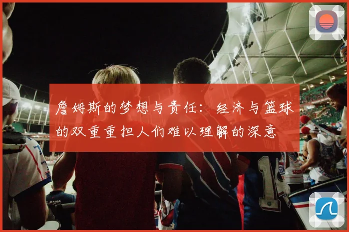 詹姆斯的梦想与责任：经济与篮球的双重重担人们难以理解的深意