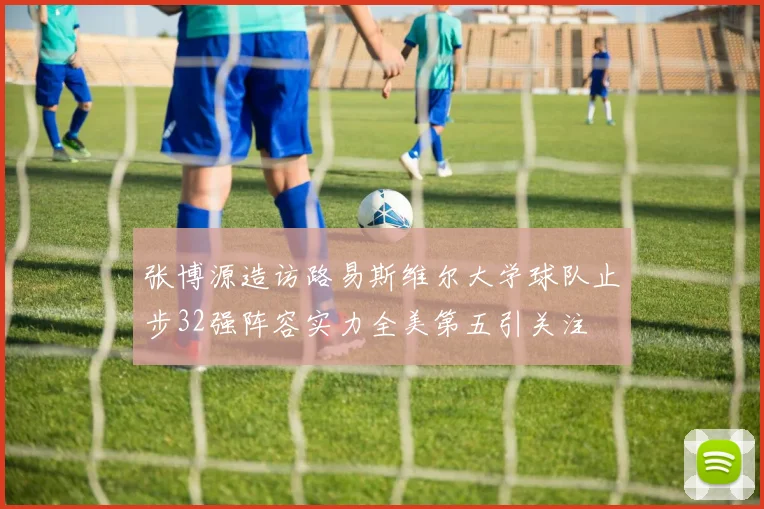 张博源造访路易斯维尔大学球队止步32强阵容实力全美第五引关注