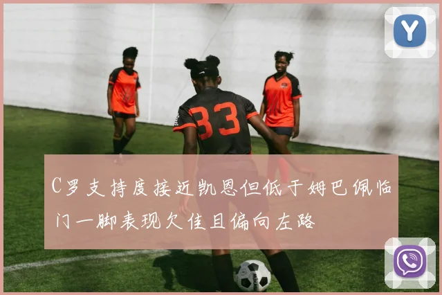 C罗支持度接近凯恩但低于姆巴佩临门一脚表现欠佳且偏向左路