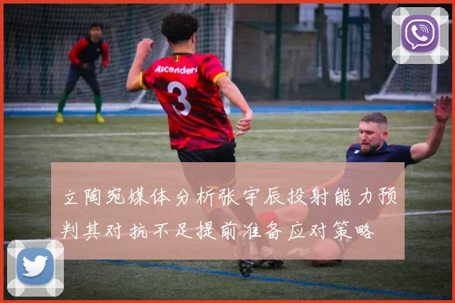 立陶宛媒体分析张宇辰投射能力预判其对抗不足提前准备应对策略
