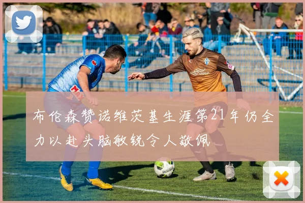 布伦森赞诺维茨基生涯第21年仍全力以赴头脑敏锐令人敬佩