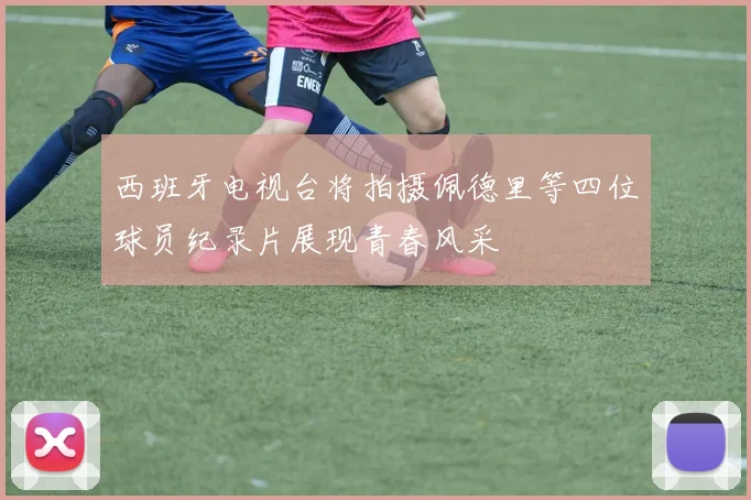西班牙电视台将拍摄佩德里等四位球员纪录片展现青春风采