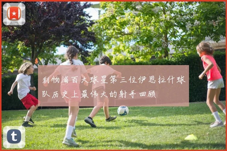 利物浦百大球星第三位伊恩拉什球队历史上最伟大的射手回顾
