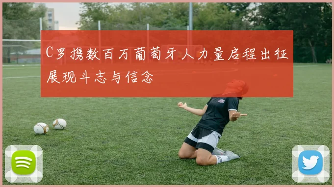 C罗携数百万葡萄牙人力量启程出征展现斗志与信念