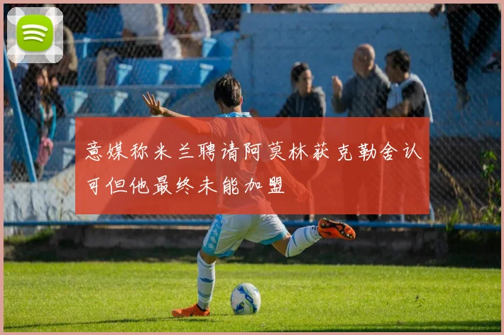 意媒称米兰聘请阿莫林获克勒舍认可但他最终未能加盟