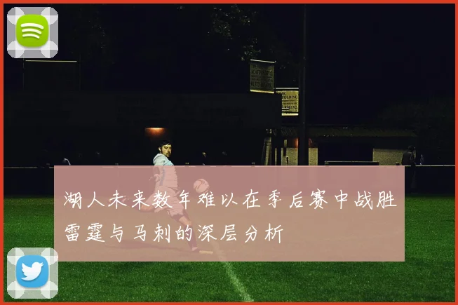 湖人未来数年难以在季后赛中战胜雷霆与马刺的深层分析