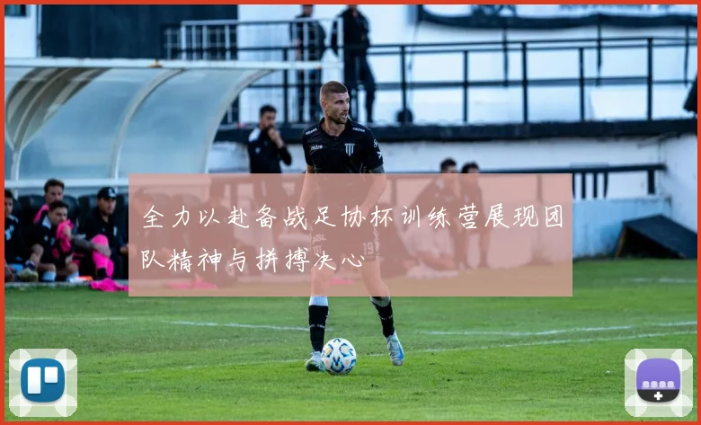 全力以赴备战足协杯训练营展现团队精神与拼搏决心