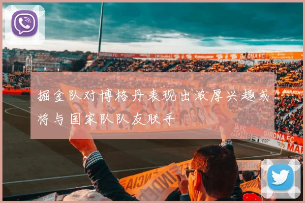 掘金队对博格丹表现出浓厚兴趣或将与国家队队友联手