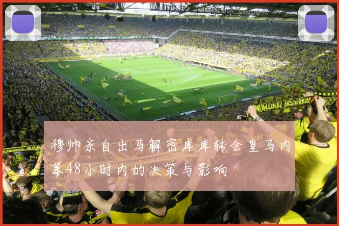 穆帅亲自出马解密库库转会皇马内幕48小时内的决策与影响