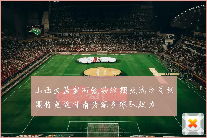 山西女篮宣布张茹短期交流合同到期将重返河南为家乡球队效力