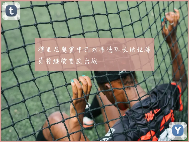 穆里尼奥重申巴尔韦德队长地位球员将继续首发出战