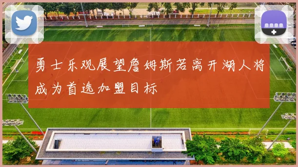 勇士乐观展望詹姆斯若离开湖人将成为首选加盟目标
