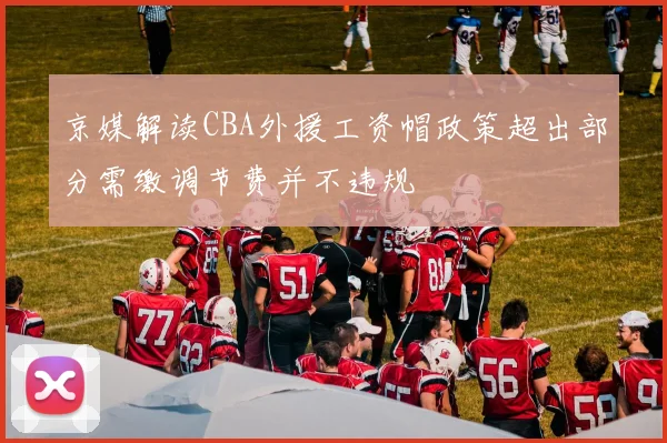 京媒解读CBA外援工资帽政策超出部分需缴调节费并不违规