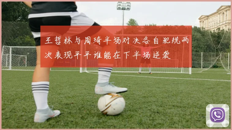 王哲林与周琦半场对决各自犯规两次表现平平谁能在下半场逆袭