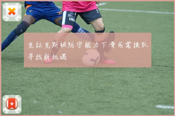 克拉克斯顿防守能力下滑或需换队寻找新机遇