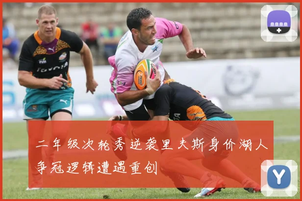 二年级次轮秀逆袭里夫斯身价湖人争冠逻辑遭遇重创