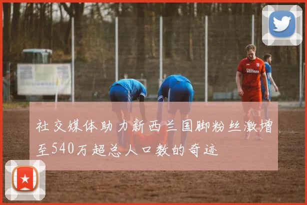 社交媒体助力新西兰国脚粉丝激增至540万超总人口数的奇迹