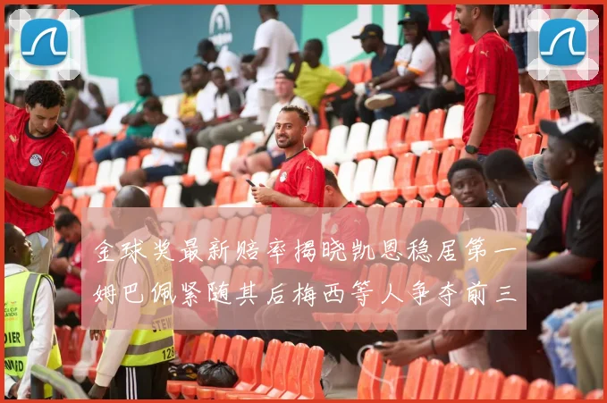 金球奖最新赔率揭晓凯恩稳居第一姆巴佩紧随其后梅西等人争夺前三名