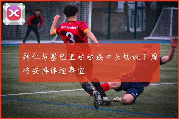 拜仁与塞巴里达达成口头协议下周将安排体检事宜