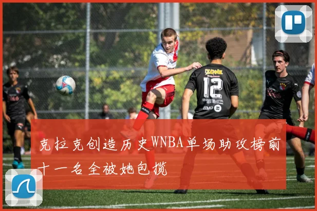 克拉克创造历史WNBA单场助攻榜前十一名全被她包揽