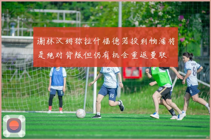 谢林汉姆称拉什福德若投利物浦将是绝对背叛但仍有机会重返曼联