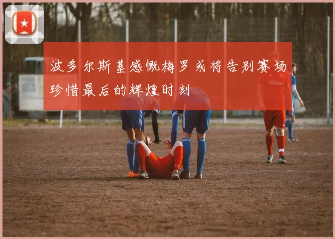 波多尔斯基感慨梅罗或将告别赛场珍惜最后的辉煌时刻