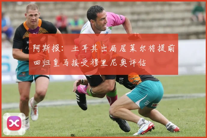 阿斯报：土耳其出局居莱尔将提前回归皇马接受穆里尼奥评估