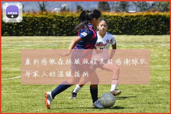 康利感慨森林狼旅程美好感谢球队与家人的温暖接纳
